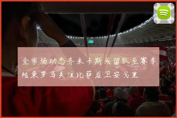 全市场动态齐米卡斯或留队至赛季结束罗马关注比萨后卫安戈里