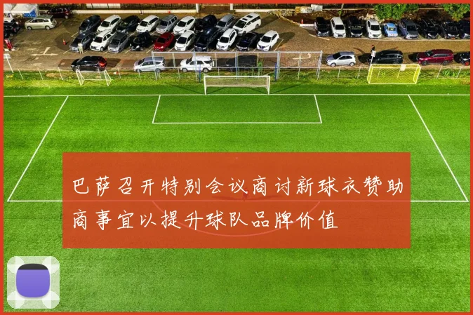 巴萨召开特别会议商讨新球衣赞助商事宜以提升球队品牌价值