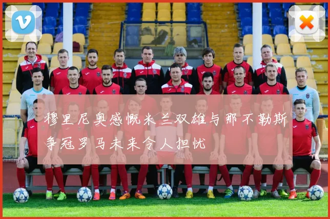 穆里尼奥感慨米兰双雄与那不勒斯争冠罗马未来令人担忧