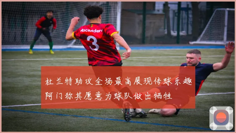 杜兰特助攻全场最高展现传球乐趣阿门称其愿意为球队做出牺牲