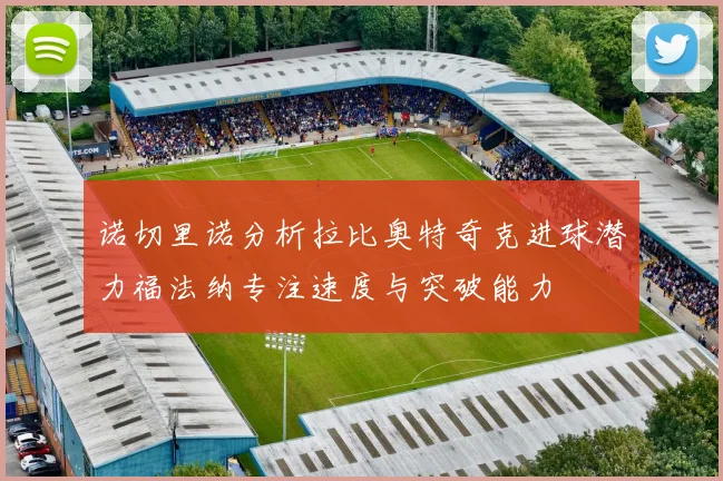 诺切里诺分析拉比奥特奇克进球潜力福法纳专注速度与突破能力
