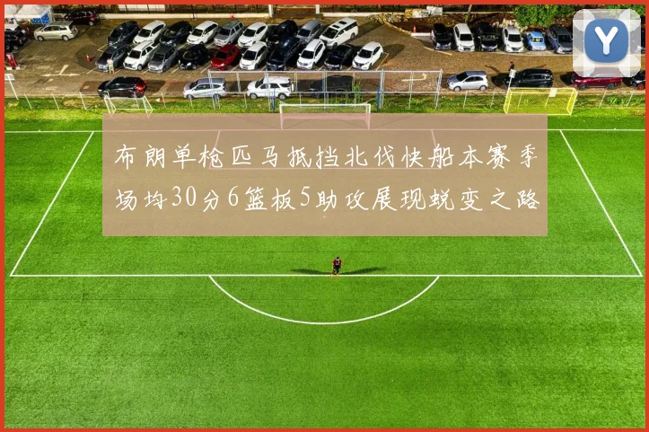 布朗单枪匹马抵挡北伐快船本赛季场均30分6篮板5助攻展现蜕变之路