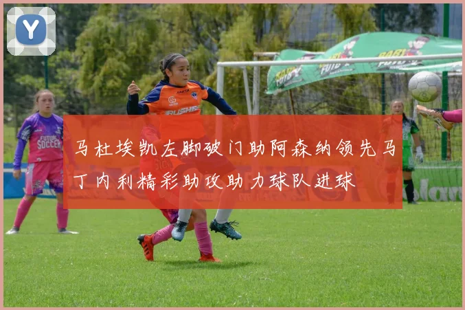 马杜埃凯左脚破门助阿森纳领先马丁内利精彩助攻助力球队进球