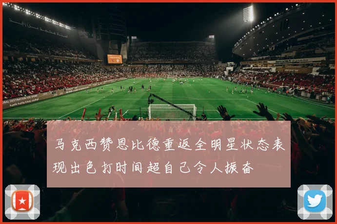 马克西赞恩比德重返全明星状态表现出色打时间超自己令人振奋