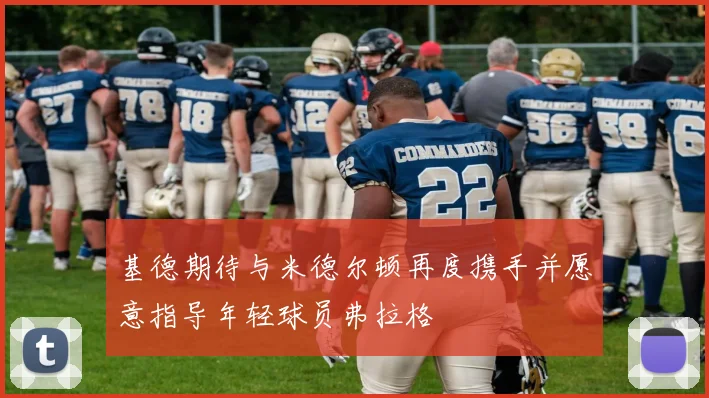 基德期待与米德尔顿再度携手并愿意指导年轻球员弗拉格