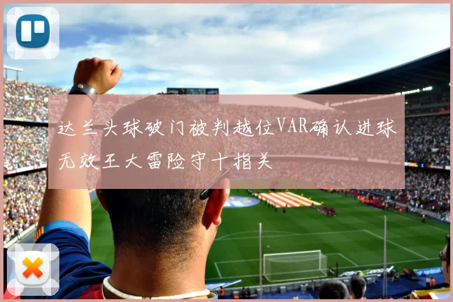 达兰头球破门被判越位VAR确认进球无效王大雷险守十指关