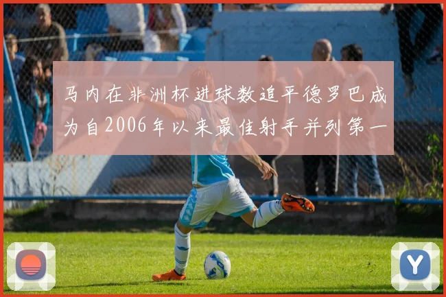 马内在非洲杯进球数追平德罗巴成为自2006年以来最佳射手并列第一人
