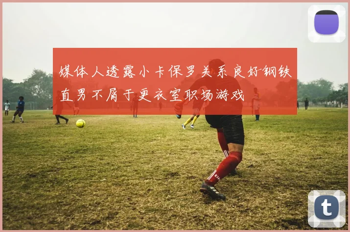 媒体人透露小卡保罗关系良好钢铁直男不屑于更衣室职场游戏
