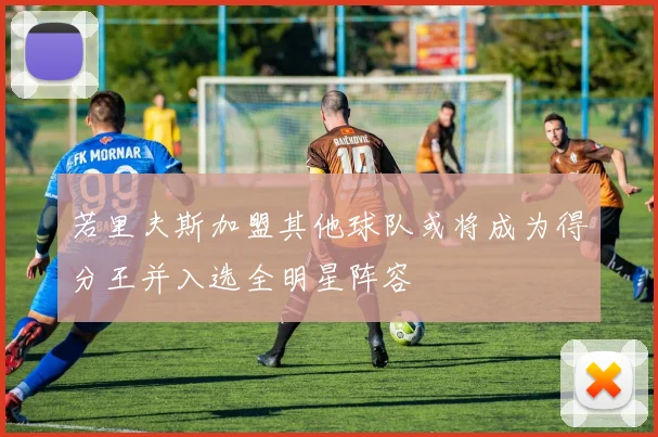 若里夫斯加盟其他球队或将成为得分王并入选全明星阵容