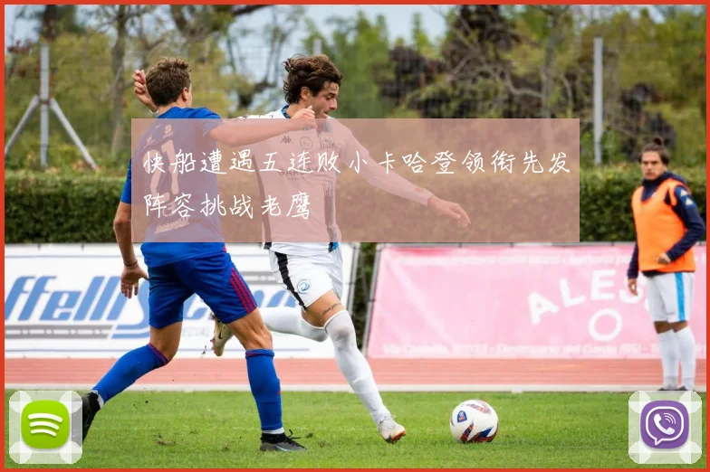 快船遭遇五连败小卡哈登领衔先发阵容挑战老鹰