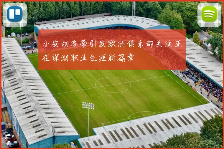 小安切洛蒂引发欧洲俱乐部关注正在谋划职业生涯新篇章