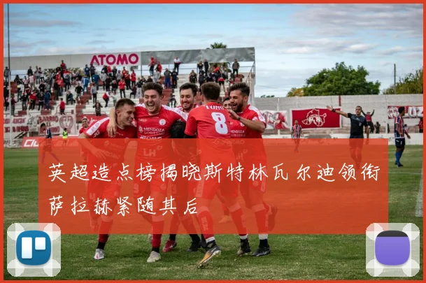 英超造点榜揭晓斯特林瓦尔迪领衔萨拉赫紧随其后