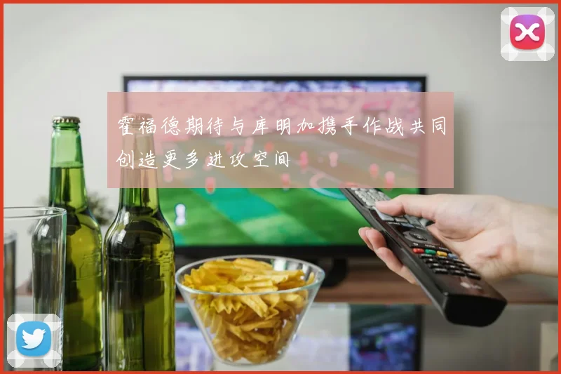 霍福德期待与库明加携手作战共同创造更多进攻空间