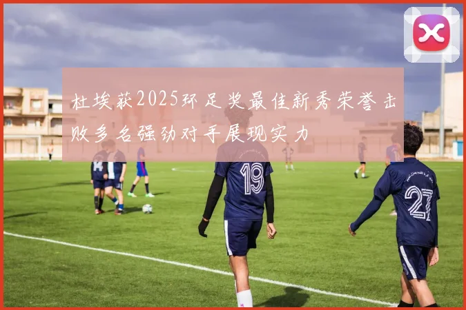 杜埃获2025环足奖最佳新秀荣誉击败多名强劲对手展现实力