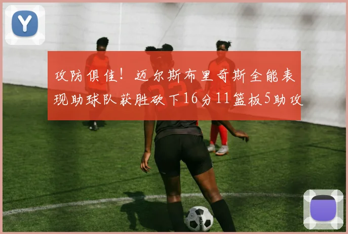 攻防俱佳！迈尔斯布里奇斯全能表现助球队获胜砍下16分11篮板5助攻3盖帽正负值高达18