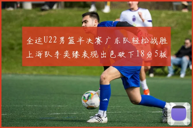 全运U22男篮半决赛广东队轻松战胜上海队李奕臻表现出色砍下18分5板2助