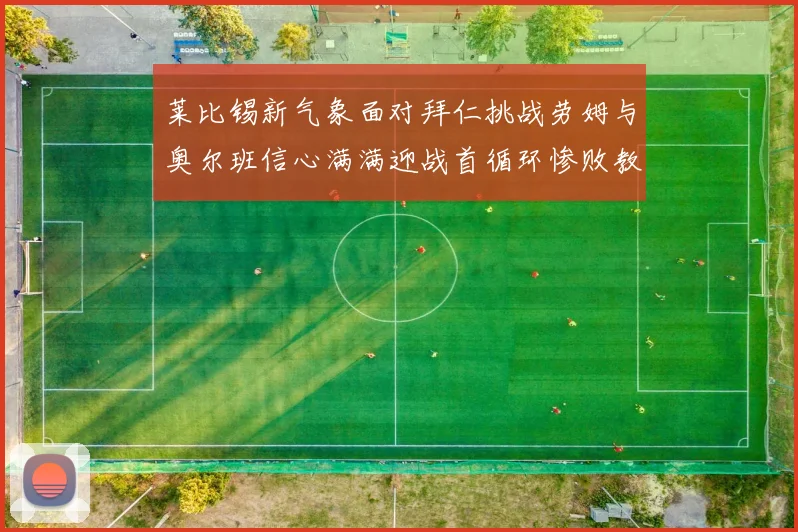 莱比锡新气象面对拜仁挑战劳姆与奥尔班信心满满迎战首循环惨败教训