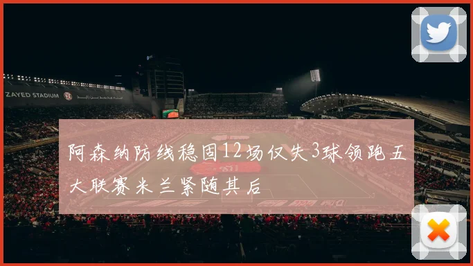 阿森纳防线稳固12场仅失3球领跑五大联赛米兰紧随其后