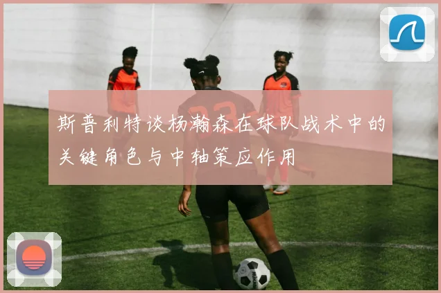 斯普利特谈杨瀚森在球队战术中的关键角色与中轴策应作用