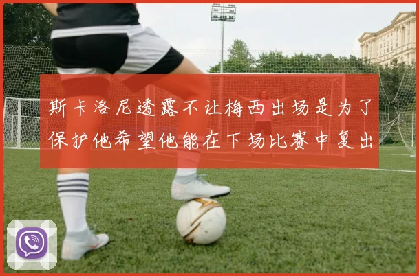 斯卡洛尼透露不让梅西出场是为了保护他希望他能在下场比赛中复出