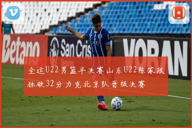 全运U22男篮半决赛山东U22陈家政独砍32分力克北京队晋级决赛