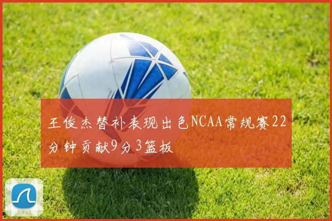 王俊杰替补表现出色NCAA常规赛22分钟贡献9分3篮板