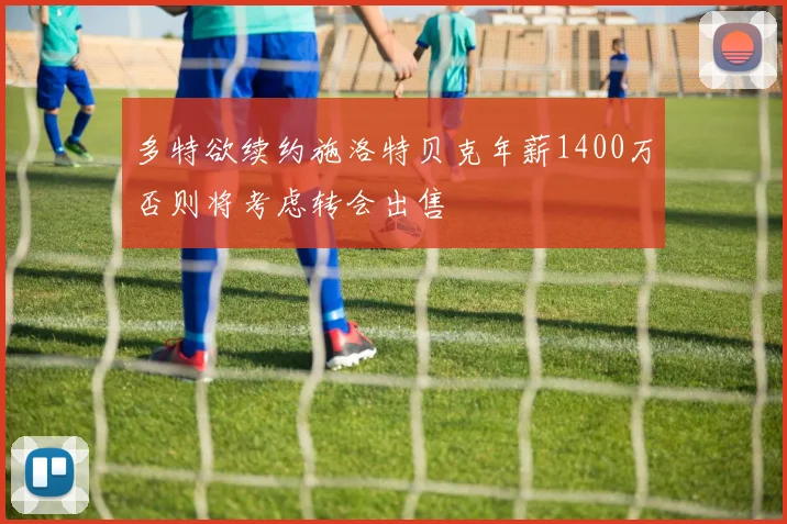 多特欲续约施洛特贝克年薪1400万否则将考虑转会出售