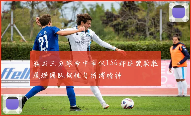 猛龙三分球命中率仅156却逆袭获胜展现团队韧性与拼搏精神