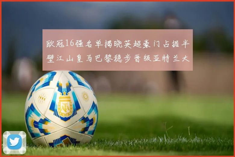 欧冠16强名单揭晓英超豪门占据半壁江山皇马巴黎稳步晋级亚特兰大独撑意甲希望