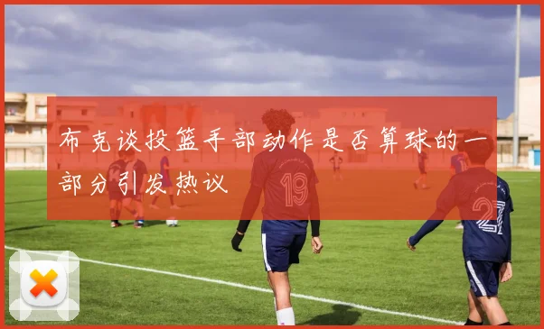 布克谈投篮手部动作是否算球的一部分引发热议