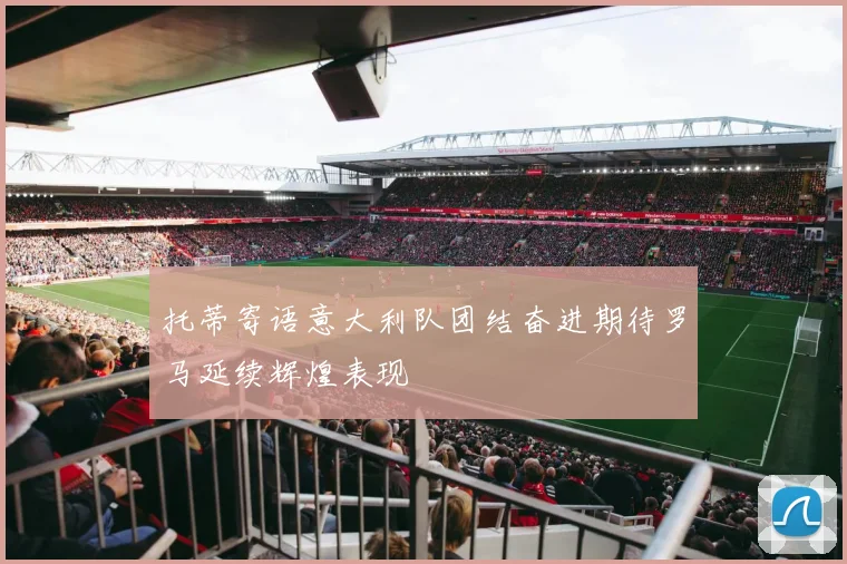 托蒂寄语意大利队团结奋进期待罗马延续辉煌表现