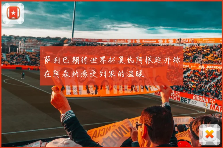 萨利巴期待世界杯复仇阿根廷并称在阿森纳感受到家的温暖