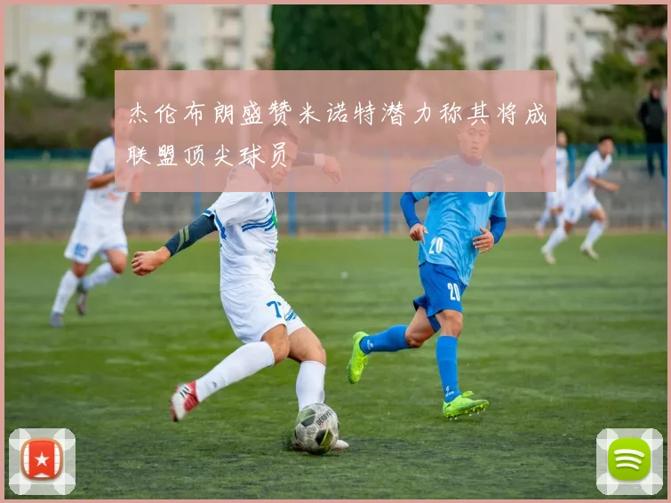 杰伦布朗盛赞米诺特潜力称其将成联盟顶尖球员