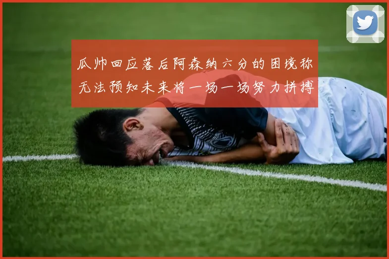 瓜帅回应落后阿森纳六分的困境称无法预知未来将一场一场努力拼搏