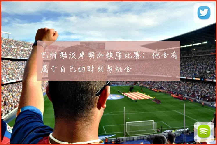 巴特勒谈库明加缺席比赛：他会有属于自己的时刻与机会