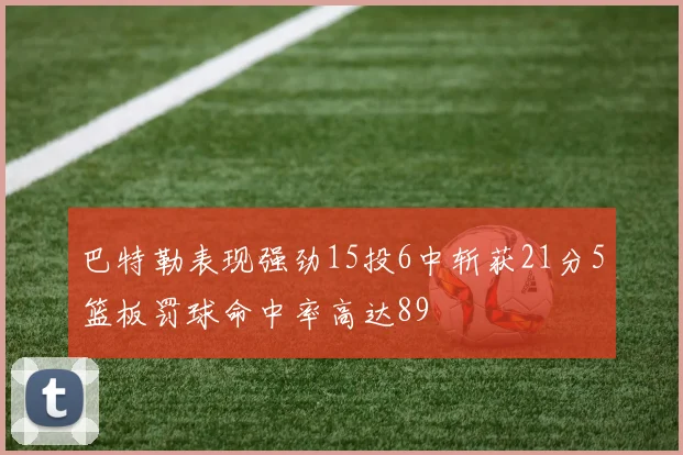 巴特勒表现强劲15投6中斩获21分5篮板罚球命中率高达89