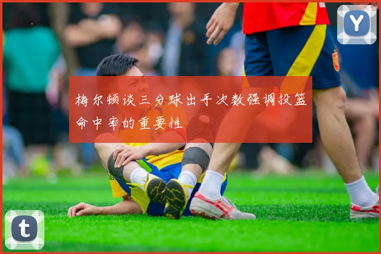 梅尔顿谈三分球出手次数强调投篮命中率的重要性