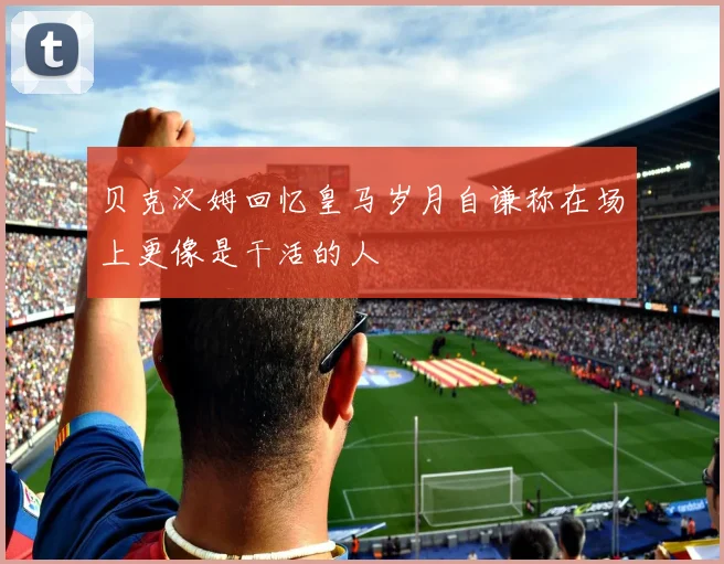 贝克汉姆回忆皇马岁月自谦称在场上更像是干活的人