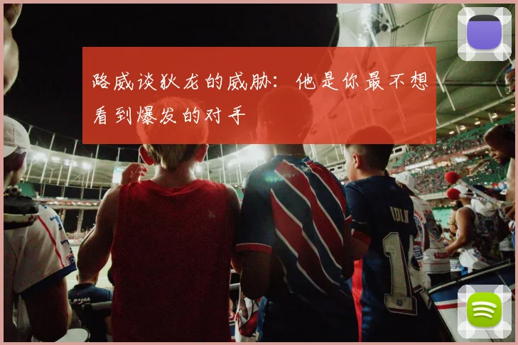 路威谈狄龙的威胁：他是你最不想看到爆发的对手