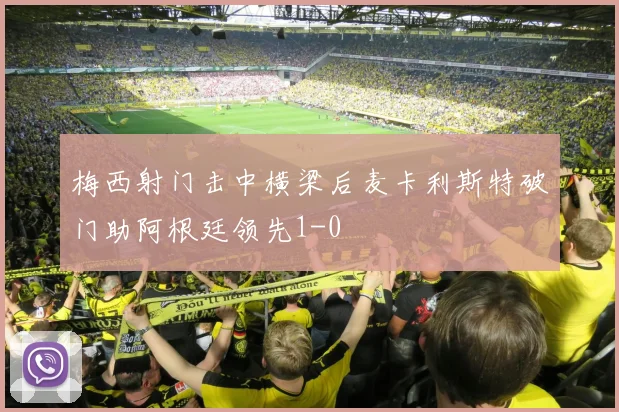 梅西射门击中横梁后麦卡利斯特破门助阿根廷领先1-0