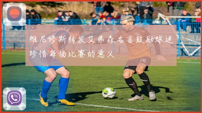 维尼修斯转发艾弗森名言鼓励球迷珍惜每场比赛的意义