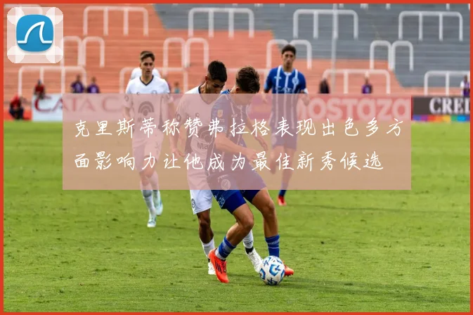 克里斯蒂称赞弗拉格表现出色多方面影响力让他成为最佳新秀候选