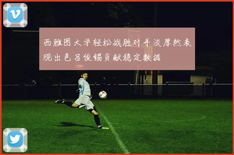 西雅图大学轻松战胜对手淡厚然表现出色吕俊锡贡献稳定数据