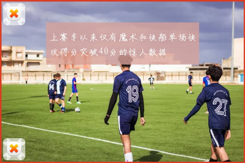 上赛季以来仅有魔术和快船单场快攻得分突破40分的惊人数据