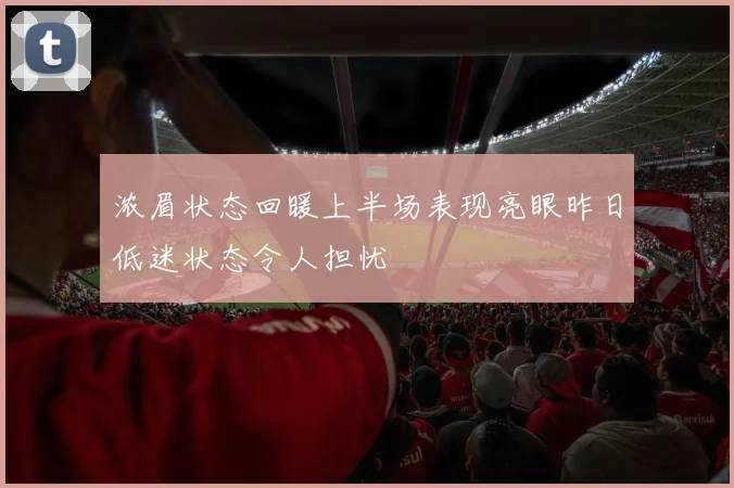浓眉状态回暖上半场表现亮眼昨日低迷状态令人担忧