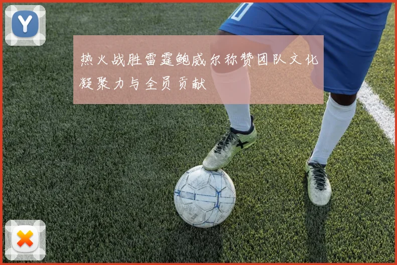 热火战胜雷霆鲍威尔称赞团队文化凝聚力与全员贡献