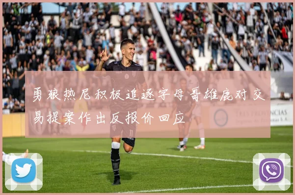 勇狼热尼积极追逐字母哥雄鹿对交易提案作出反报价回应