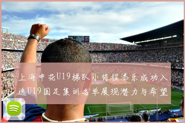 上海申花U19梯队小将程添乐成功入选U19国足集训名单展现潜力与希望