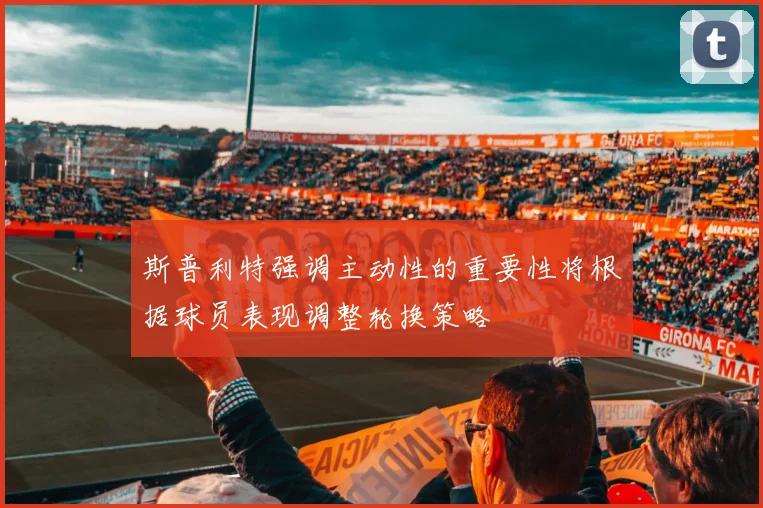 斯普利特强调主动性的重要性将根据球员表现调整轮换策略