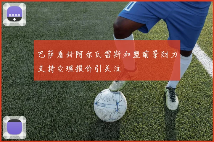 巴萨看好阿尔瓦雷斯加盟前景财力支持合理报价引关注